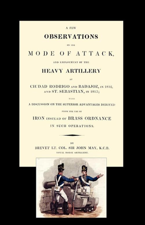 FEW OBSERVATIONS ON THE MODE OF ATTACK AND EMPLOYMENT OF THE HEAVY ARTILLERY AT CIUDAD RODRIGO AND BADAJOZ IN 1812 AND ST. SEBASTIAN IN 1813