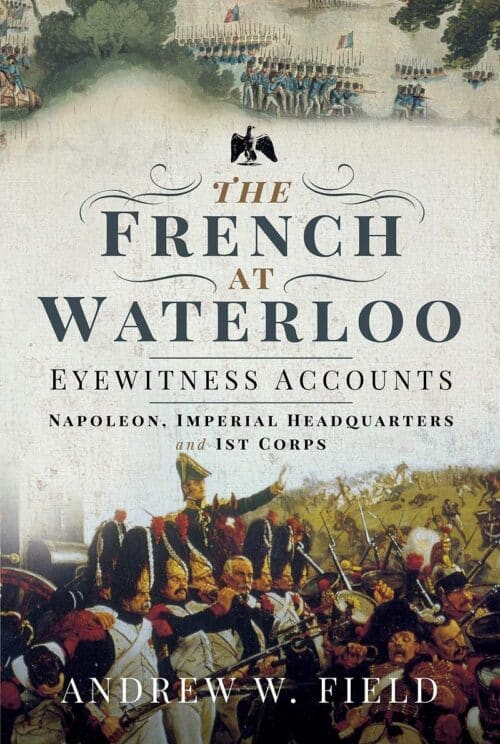 FRENCH AT WATERLOOEyewitness Accounts: Napoleon, Imperial Headquarters and 1st Corps