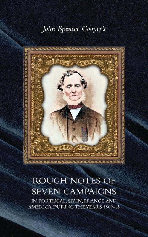 John Spencer Cooper’s ROUGH NOTES OF SEVEN CAMPAIGNS IN PORTUGAL, SPAIN, FRANCE AND AMERICA DURING THE YEARS 1809-15