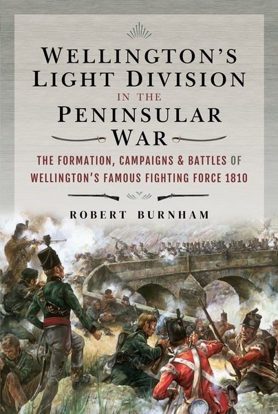 WELLINGTON’S LIGHT DIVISION IN THE PENINSULAR WARThe Formation Campaigns & Battles of Wellington's Famous Fighting Force 1810