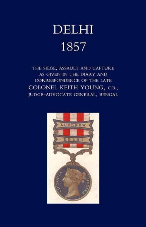 DELHI 1857 : The Siege, Assault, and Capture as Given in the Diary and Correspondence of the late Col. Keith Young, C.B.